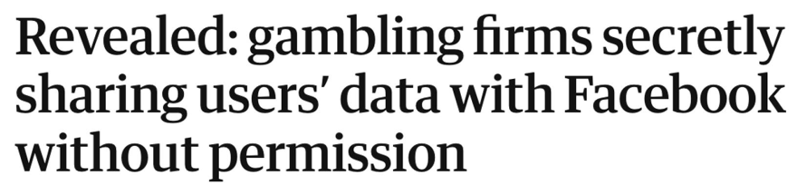 News Headline: "Revealed: gambling firms secretly sharing users’ data with Facebook without permission"